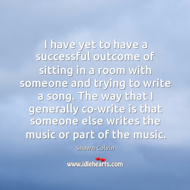 The way that I generally co-write is that someone else writes the music or part of the music. Shawn Colvin Picture Quote