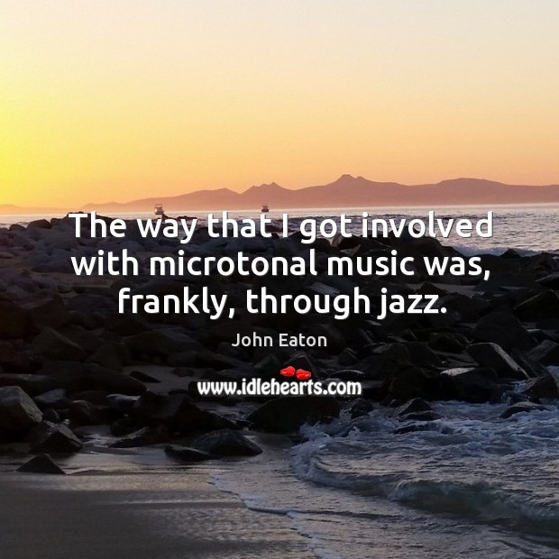 The way that I got involved with microtonal music was, frankly, through jazz. John Eaton Picture Quote