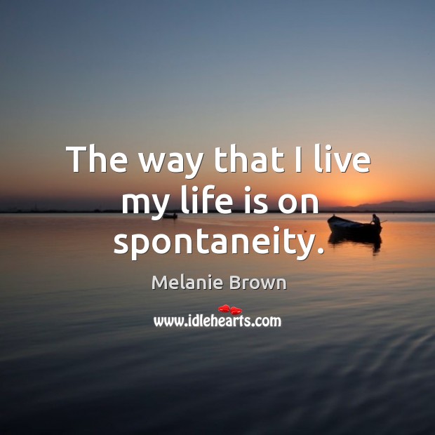 The way that I live my life is on spontaneity. Melanie Brown Picture Quote