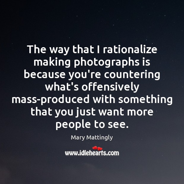 The way that I rationalize making photographs is because you’re countering what’s Mary Mattingly Picture Quote