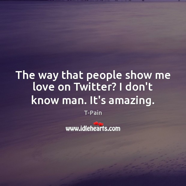 The way that people show me love on Twitter? I don’t know man. It’s amazing. T-Pain Picture Quote