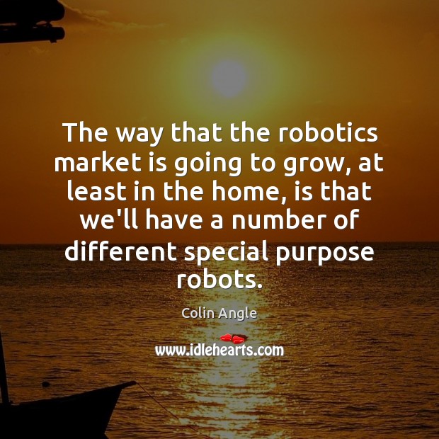 The way that the robotics market is going to grow, at least Colin Angle Picture Quote