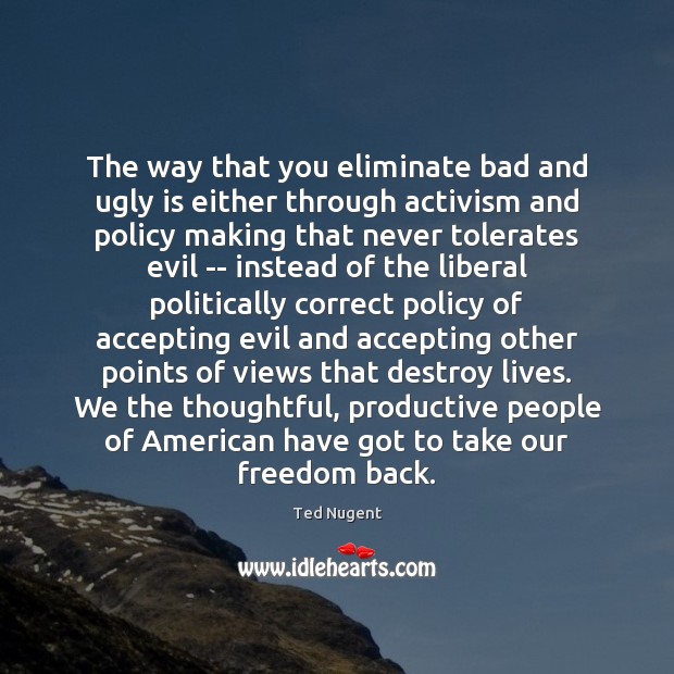 The way that you eliminate bad and ugly is either through activism Ted Nugent Picture Quote