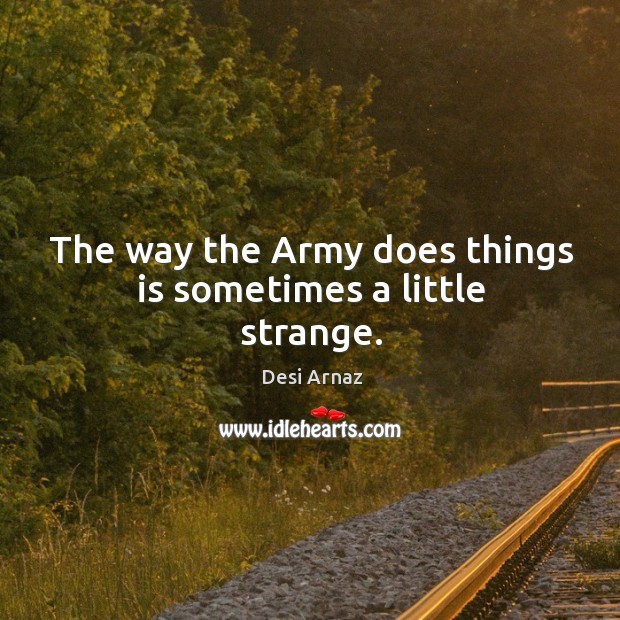 The way the army does things is sometimes a little strange. Desi Arnaz Picture Quote
