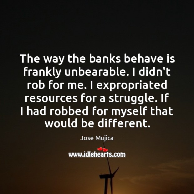 The way the banks behave is frankly unbearable. I didn’t rob for Jose Mujica Picture Quote