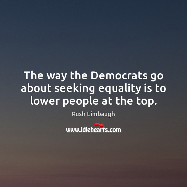 The way the Democrats go about seeking equality is to lower people at the top. Equality Quotes Image