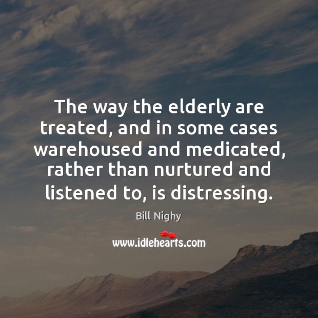 The way the elderly are treated, and in some cases warehoused and Bill Nighy Picture Quote