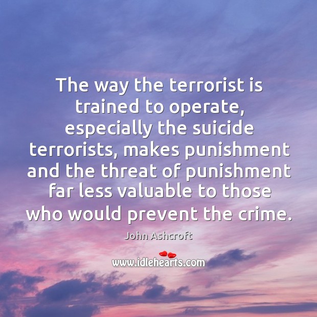 The way the terrorist is trained to operate, especially the suicide terrorists, makes John Ashcroft Picture Quote