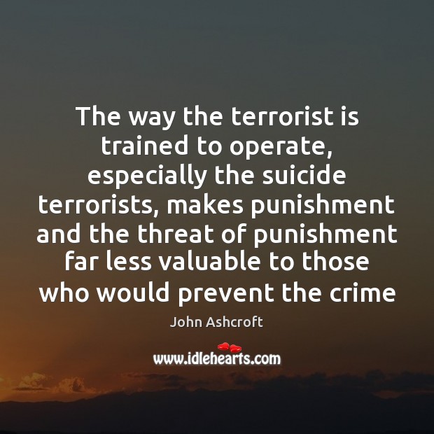 The way the terrorist is trained to operate, especially the suicide terrorists, John Ashcroft Picture Quote