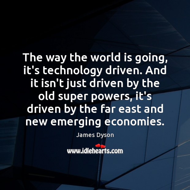 The way the world is going, it’s technology driven. And it isn’t James Dyson Picture Quote