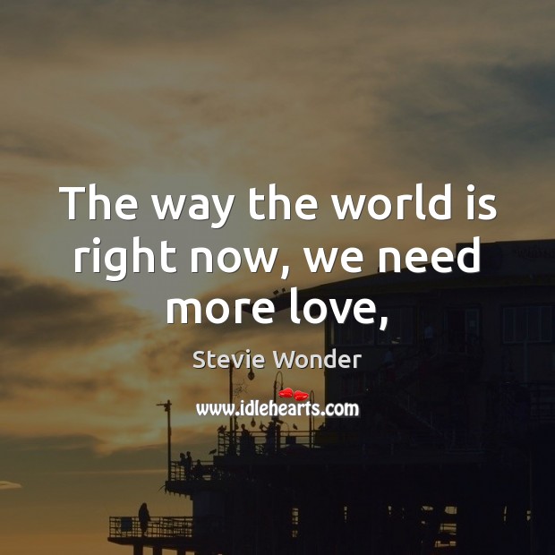 The way the world is right now, we need more love, Stevie Wonder Picture Quote