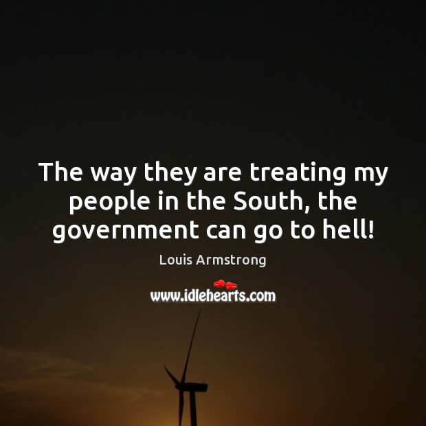The way they are treating my people in the South, the government can go to hell! Government Quotes Image