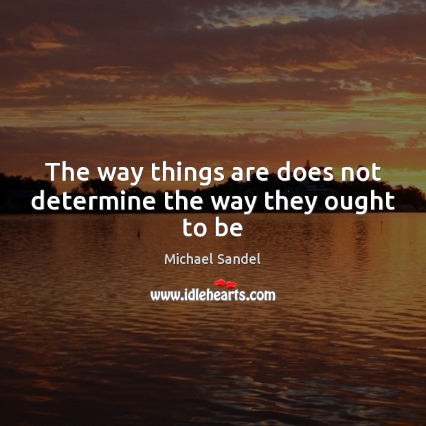 The way things are does not determine the way they ought to be Michael Sandel Picture Quote