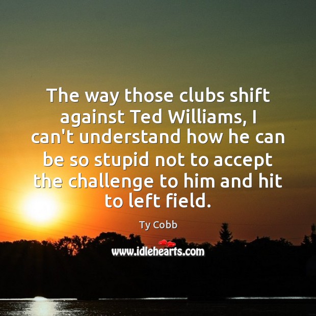 The way those clubs shift against Ted Williams, I can’t understand how Ty Cobb Picture Quote