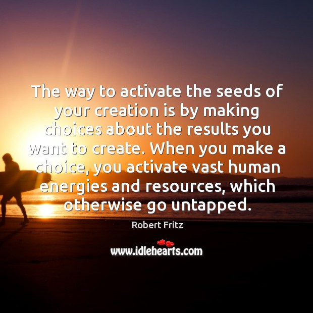 The way to activate the seeds of your creation is by making choices about the results you want to create. Image