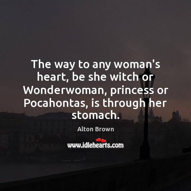 The way to any woman’s heart, be she witch or Wonderwoman, princess Alton Brown Picture Quote
