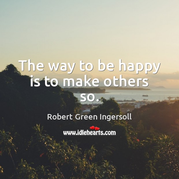 The way to be happy is to make others so. Robert Green Ingersoll Picture Quote