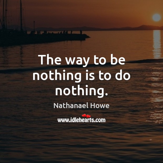 The way to be nothing is to do nothing. Nathanael Howe Picture Quote