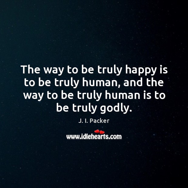 The way to be truly happy is to be truly human, and J. I. Packer Picture Quote