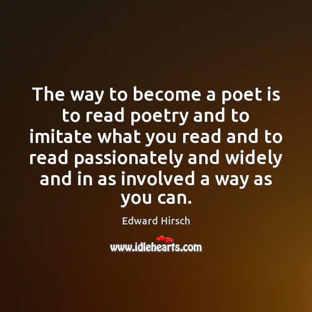 The way to become a poet is to read poetry and to Edward Hirsch Picture Quote