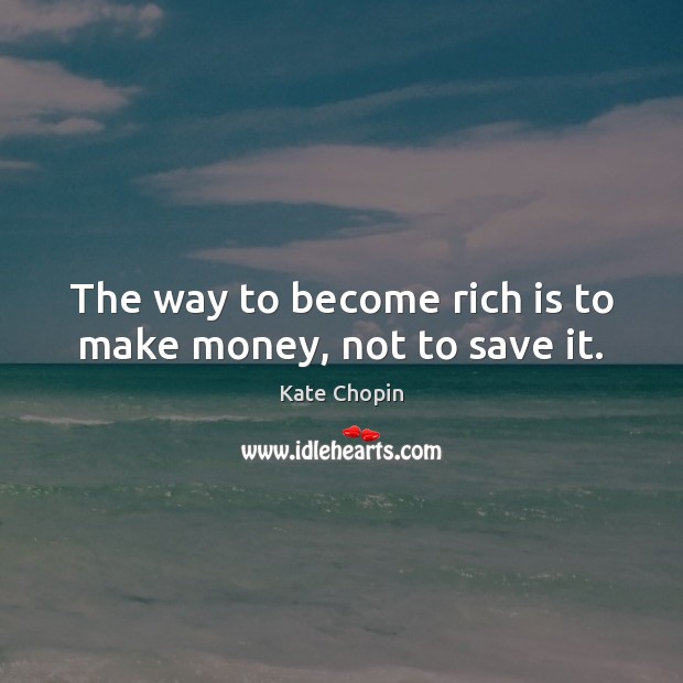 The way to become rich is to make money, not to save it. Kate Chopin Picture Quote