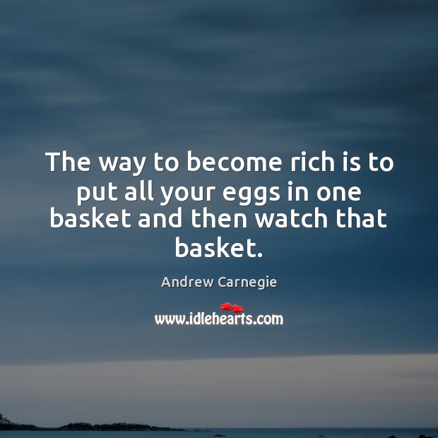 The way to become rich is to put all your eggs in one basket and then watch that basket. Andrew Carnegie Picture Quote