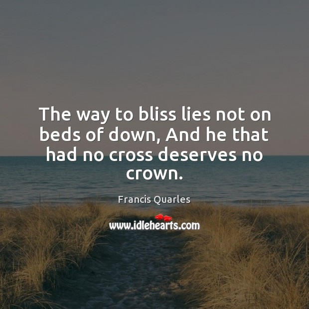 The way to bliss lies not on beds of down, And he that had no cross deserves no crown. Image