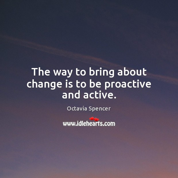 The way to bring about change is to be proactive and active. Octavia Spencer Picture Quote
