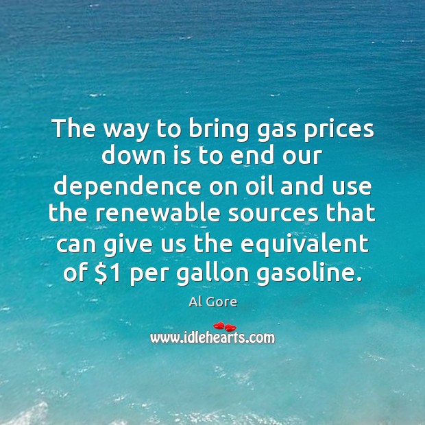 The way to bring gas prices down is to end our dependence Al Gore Picture Quote