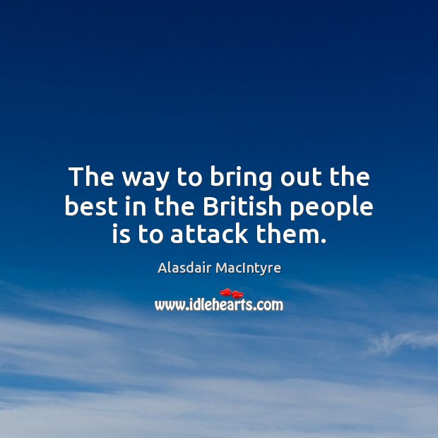 The way to bring out the best in the British people is to attack them. Alasdair MacIntyre Picture Quote