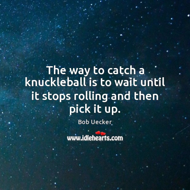 The way to catch a knuckleball is to wait until it stops rolling and then pick it up. Bob Uecker Picture Quote