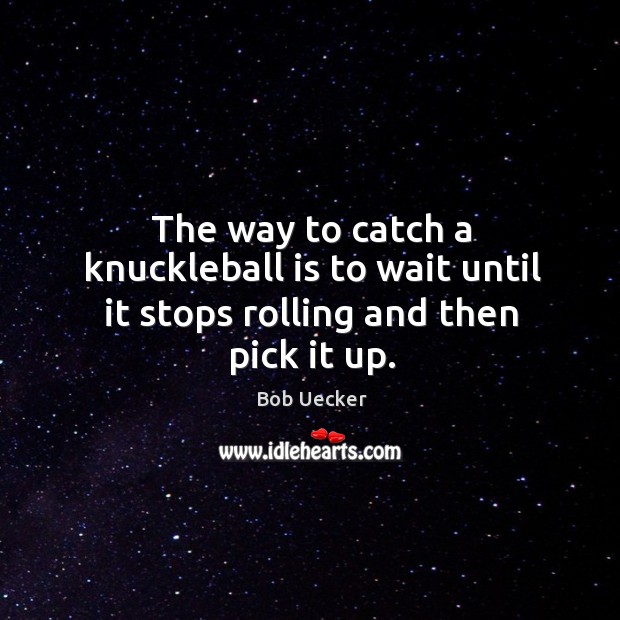 The way to catch a knuckleball is to wait until it stops rolling and then pick it up. Bob Uecker Picture Quote