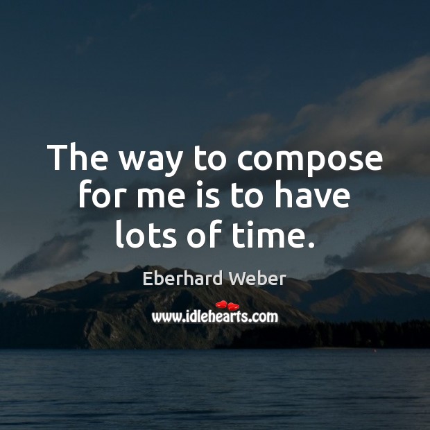 The way to compose for me is to have lots of time. Eberhard Weber Picture Quote