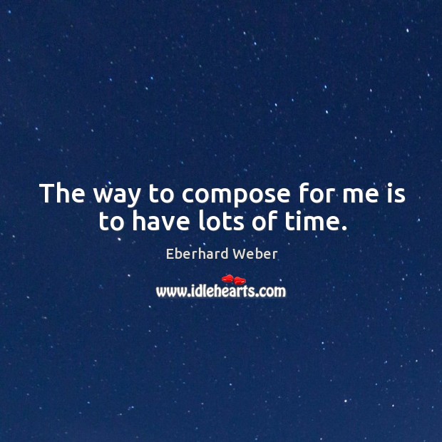 The way to compose for me is to have lots of time. Image
