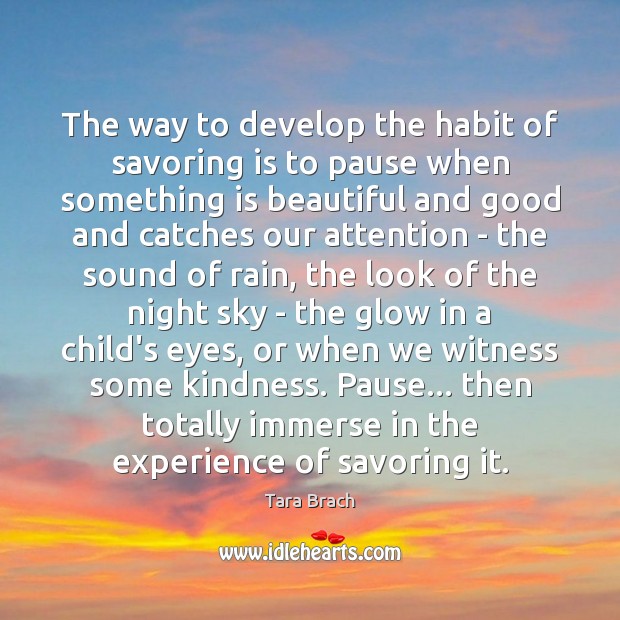 The way to develop the habit of savoring is to pause when Tara Brach Picture Quote