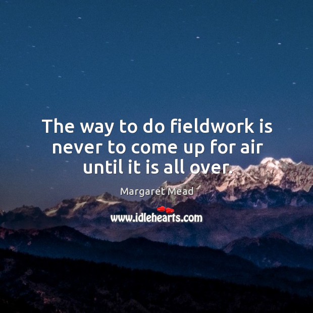 The way to do fieldwork is never to come up for air until it is all over. Margaret Mead Picture Quote