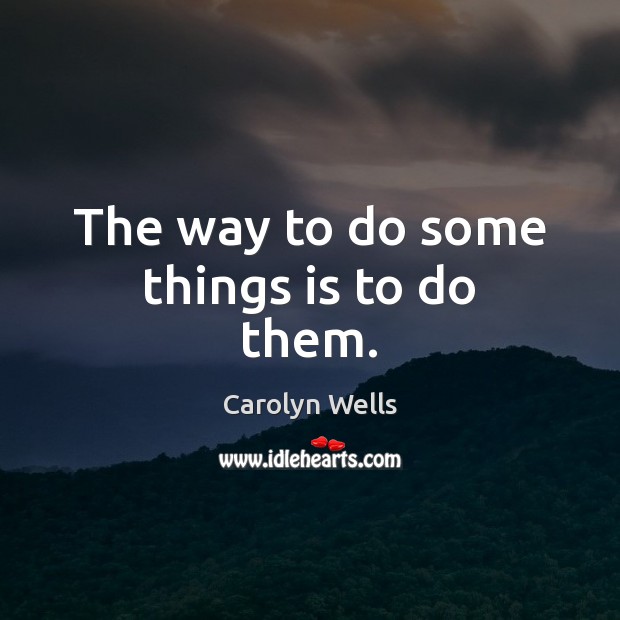 The way to do some things is to do them. Carolyn Wells Picture Quote
