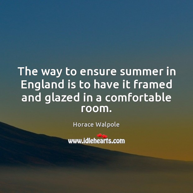 The way to ensure summer in England is to have it framed and glazed in a comfortable room. Horace Walpole Picture Quote