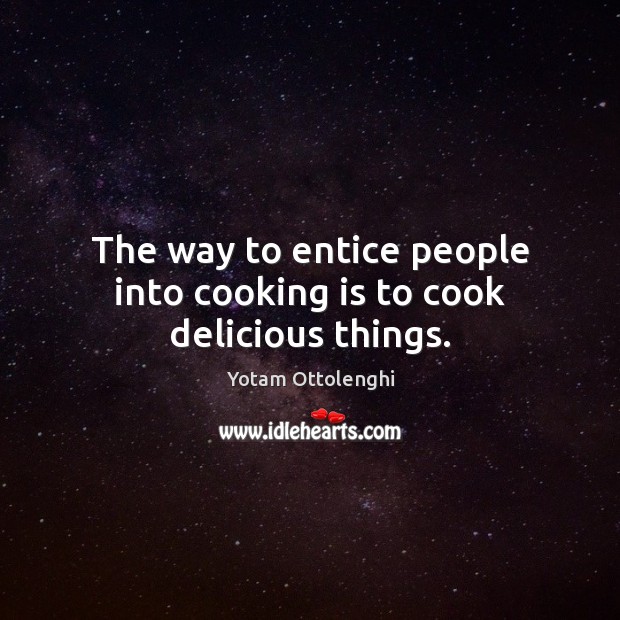 The way to entice people into cooking is to cook delicious things. Cooking Quotes Image