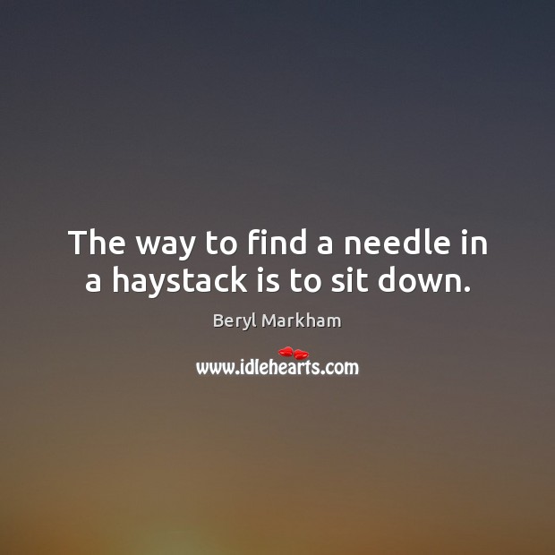 The way to find a needle in a haystack is to sit down. Beryl Markham Picture Quote
