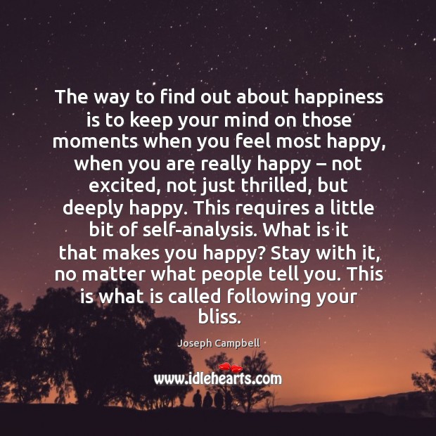 The way to find out about happiness is to keep your mind on those moments when you feel most happy 