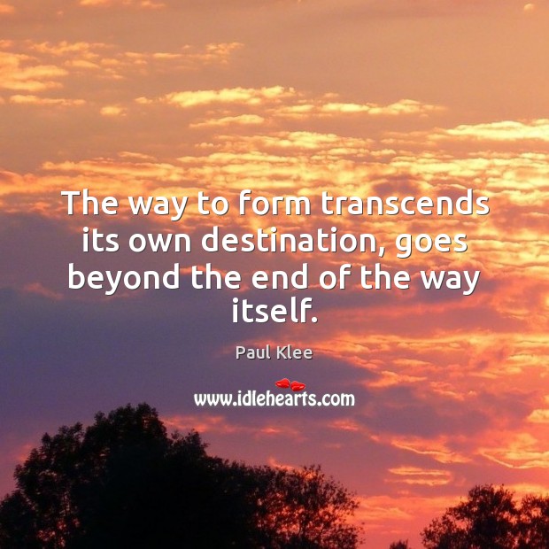 The way to form transcends its own destination, goes beyond the end of the way itself. Paul Klee Picture Quote
