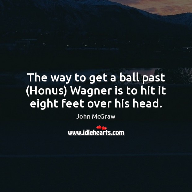 The way to get a ball past (Honus) Wagner is to hit it eight feet over his head. John McGraw Picture Quote