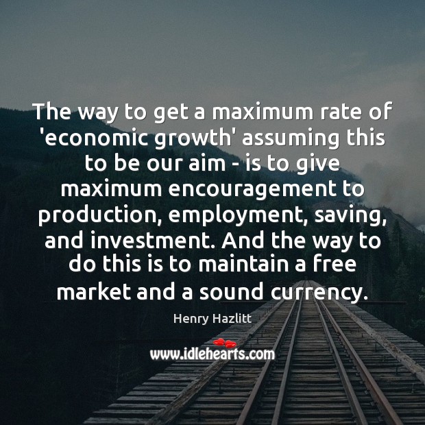 The way to get a maximum rate of ‘economic growth’ assuming this Henry Hazlitt Picture Quote