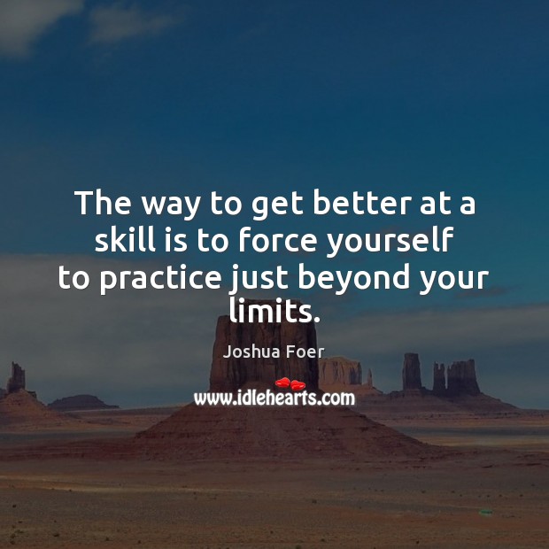 The way to get better at a skill is to force yourself to practice just beyond your limits. Joshua Foer Picture Quote