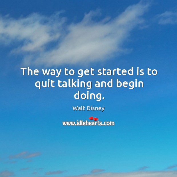The way to get started is to quit talking and begin doing. Walt Disney Picture Quote