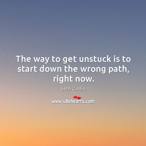 The way to get unstuck is to start down the wrong path, right now. Seth Godin Picture Quote