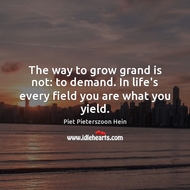 The way to grow grand is not: to demand. In life’s every field you are what you yield. Piet Pieterszoon Hein Picture Quote