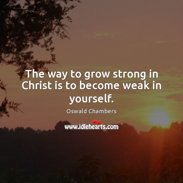The way to grow strong in Christ is to become weak in yourself. Oswald Chambers Picture Quote