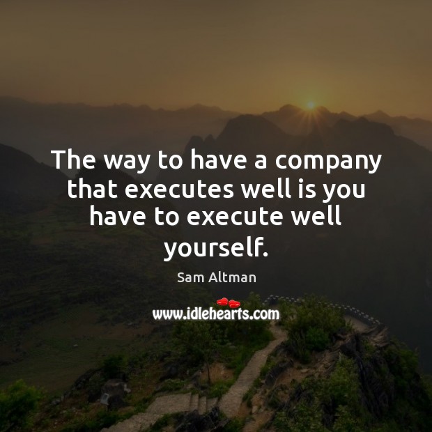 The way to have a company that executes well is you have to execute well yourself. Sam Altman Picture Quote